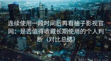 连续使用一段时间后再看柚子影视官网：是否值得收藏长期使用的个人判断（对比总结）