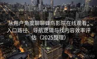 从用户角度聊聊蜂鸟影院在线观看：入口路径、导航逻辑与找内容效率评估（2025整理）
