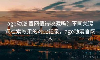 age动漫 官网值得收藏吗？不同关键词检索效果的对比记录，age动漫官网人