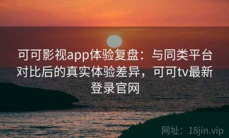 可可影视app体验复盘：与同类平台对比后的真实体验差异，可可tv最新登录官网