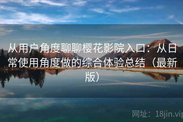 从用户角度聊聊樱花影院入口：从日常使用角度做的综合体验总结（最新版）