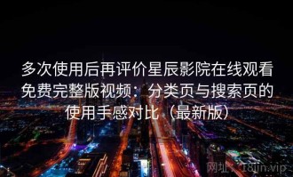 多次使用后再评价星辰影院在线观看免费完整版视频：分类页与搜索页的使用手感对比（最新版）