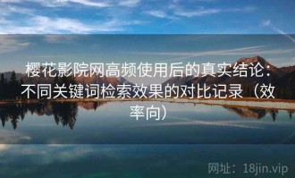 樱花影院网高频使用后的真实结论：不同关键词检索效果的对比记录（效率向）