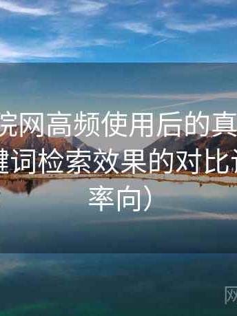 樱花影院网高频使用后的真实结论：不同关键词检索效果的对比记录（效率向）