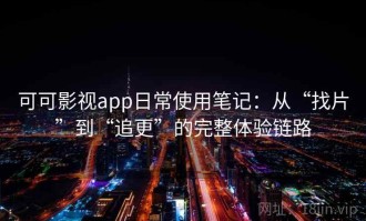 可可影视app日常使用笔记：从“找片”到“追更”的完整体验链路