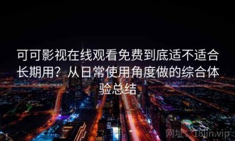 可可影视在线观看免费到底适不适合长期用？从日常使用角度做的综合体验总结