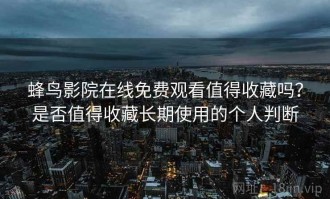 蜂鸟影院在线免费观看值得收藏吗？是否值得收藏长期使用的个人判断
