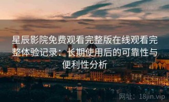 星辰影院免费观看完整版在线观看完整体验记录：长期使用后的可靠性与便利性分析