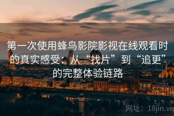 第一次使用蜂鸟影院影视在线观看时的真实感受：从“找片”到“追更”的完整体验链路