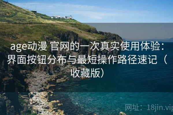 age动漫 官网的一次真实使用体验：界面按钮分布与最短操作路径速记（收藏版）