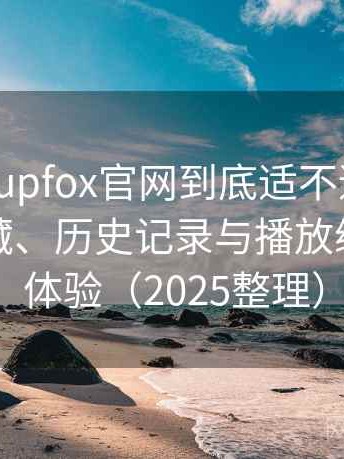 茶杯狐cupfox官网到底适不适合长期用？收藏、历史记录与播放续看功能体验（2025整理）