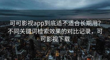 可可影视app到底适不适合长期用？不同关键词检索效果的对比记录，可可影视下载