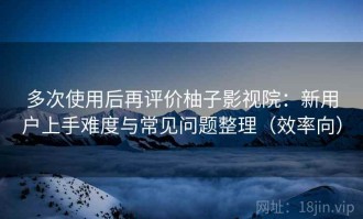 多次使用后再评价柚子影视院：新用户上手难度与常见问题整理（效率向）
