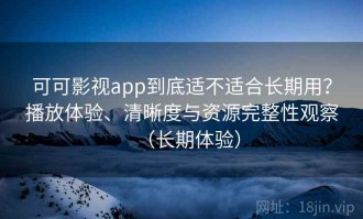 可可影视app到底适不适合长期用？播放体验、清晰度与资源完整性观察（长期体验）