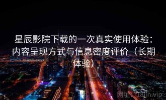 星辰影院下载的一次真实使用体验：内容呈现方式与信息密度评价（长期体验）