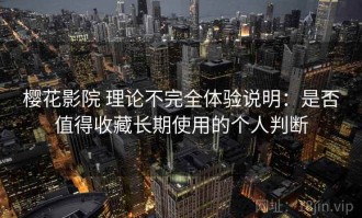 樱花影院 理论不完全体验说明：是否值得收藏长期使用的个人判断