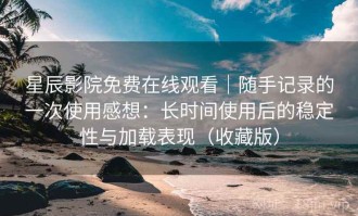 星辰影院免费在线观看｜随手记录的一次使用感想：长时间使用后的稳定性与加载表现（收藏版）