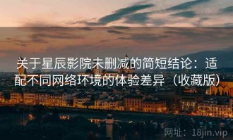 关于星辰影院未删减的简短结论：适配不同网络环境的体验差异（收藏版）