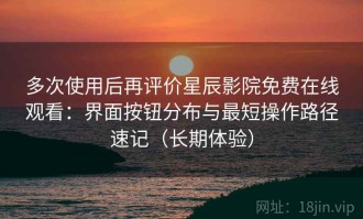 多次使用后再评价星辰影院免费在线观看：界面按钮分布与最短操作路径速记（长期体验）