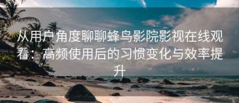 从用户角度聊聊蜂鸟影院影视在线观看：高频使用后的习惯变化与效率提升
