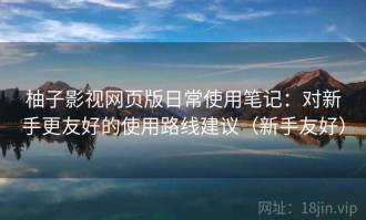 柚子影视网页版日常使用笔记：对新手更友好的使用路线建议（新手友好）