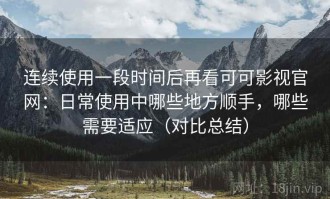 连续使用一段时间后再看可可影视官网：日常使用中哪些地方顺手，哪些需要适应（对比总结）