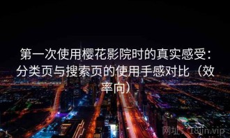 第一次使用樱花影院时的真实感受：分类页与搜索页的使用手感对比（效率向）