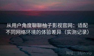 从用户角度聊聊柚子影视官网：适配不同网络环境的体验差异（实测记录）