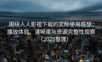 围绕人人影视下载的实际使用感想：播放体验、清晰度与资源完整性观察（2025整理）