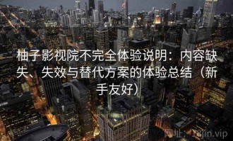 柚子影视院不完全体验说明：内容缺失、失效与替代方案的体验总结（新手友好）