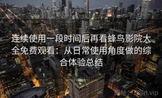 连续使用一段时间后再看蜂鸟影院大全免费观看：从日常使用角度做的综合体验总结