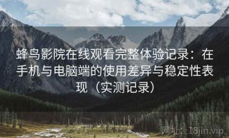 蜂鸟影院在线观看完整体验记录：在手机与电脑端的使用差异与稳定性表现（实测记录）