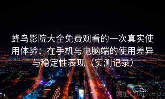 蜂鸟影院大全免费观看的一次真实使用体验：在手机与电脑端的使用差异与稳定性表现（实测记录）