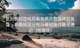 星辰影院在线观看免费完整版体验复盘：界面按钮分布与最短操作路径速记（收藏版）