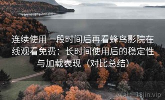 连续使用一段时间后再看蜂鸟影院在线观看免费：长时间使用后的稳定性与加载表现（对比总结）