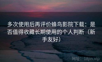 多次使用后再评价蜂鸟影院下载：是否值得收藏长期使用的个人判断（新手友好）