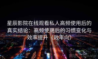 星辰影院在线观看私人高频使用后的真实结论：高频使用后的习惯变化与效率提升（效率向）