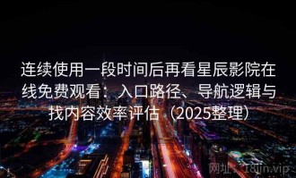 连续使用一段时间后再看星辰影院在线免费观看：入口路径、导航逻辑与找内容效率评估（2025整理）