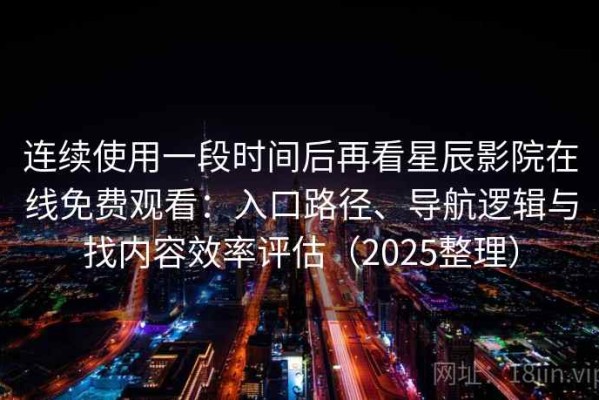 连续使用一段时间后再看星辰影院在线免费观看：入口路径、导航逻辑与找内容效率评估（2025整理）