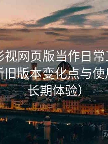把人人影视网页版当作日常工具后的感受：新旧版本变化点与使用影响（长期体验）