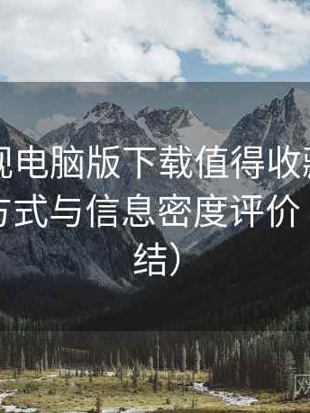 柚子影视电脑版下载值得收藏吗？内容呈现方式与信息密度评价（对比总结）