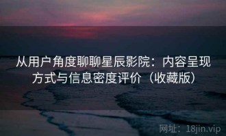 从用户角度聊聊星辰影院：内容呈现方式与信息密度评价（收藏版）