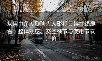从用户角度聊聊人人影视日韩在线观看：整体观感、交互细节与使用节奏评价