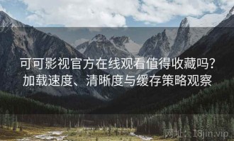 可可影视官方在线观看值得收藏吗？加载速度、清晰度与缓存策略观察
