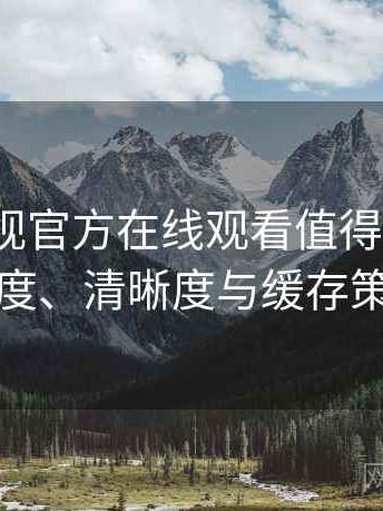 可可影视官方在线观看值得收藏吗？加载速度、清晰度与缓存策略观察