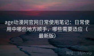 age动漫网官网日常使用笔记：日常使用中哪些地方顺手，哪些需要适应（最新版）