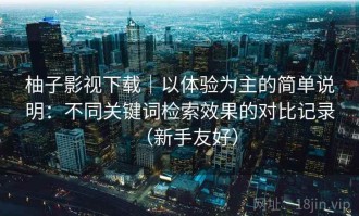 柚子影视下载｜以体验为主的简单说明：不同关键词检索效果的对比记录（新手友好）