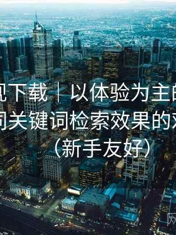 柚子影视下载｜以体验为主的简单说明：不同关键词检索效果的对比记录（新手友好）