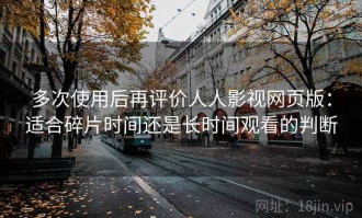 多次使用后再评价人人影视网页版：适合碎片时间还是长时间观看的判断