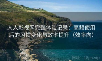 人人影视网完整体验记录：高频使用后的习惯变化与效率提升（效率向）